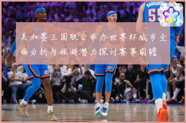 美加墨三国联合举办世界杯城市全面分析与旅游潜力探讨赛事前瞻