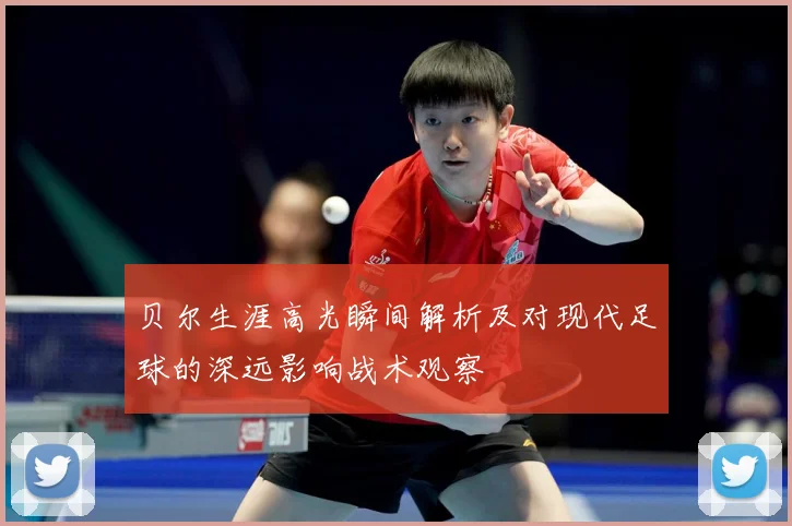 贝尔生涯高光瞬间解析及对现代足球的深远影响战术观察