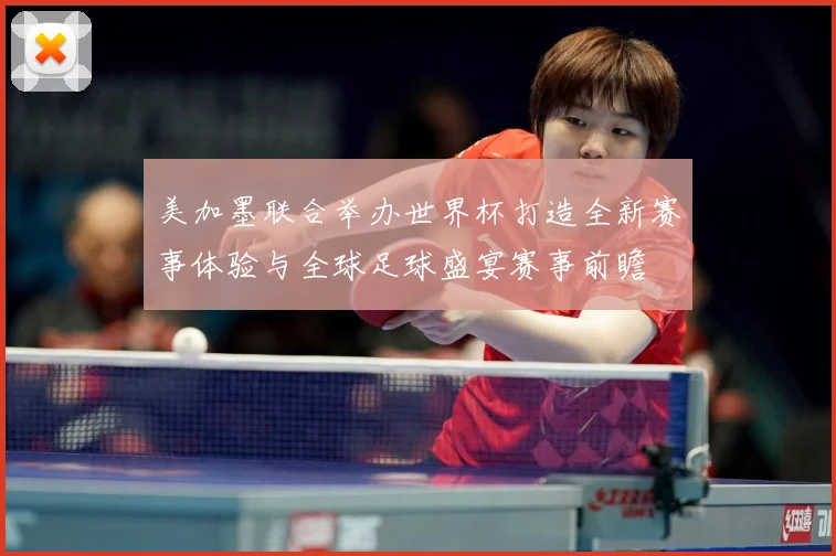 美加墨联合举办世界杯打造全新赛事体验与全球足球盛宴赛事前瞻