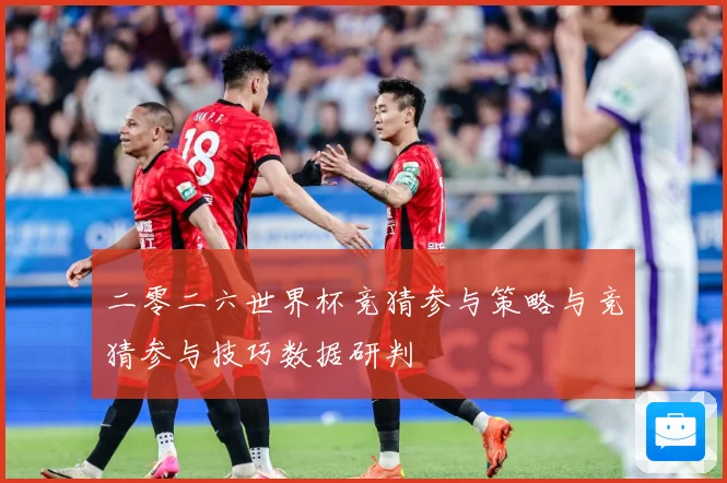 二零二六世界杯竞猜参与策略与竞猜参与技巧数据研判