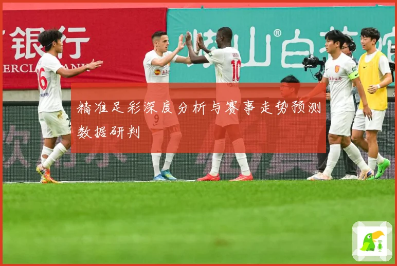 精准足彩深度分析与赛事走势预测数据研判