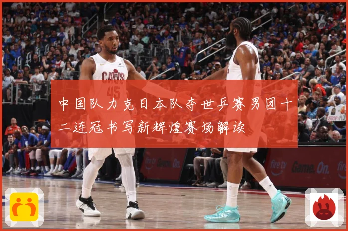中国队力克日本队夺世乒赛男团十二连冠书写新辉煌赛场解读
