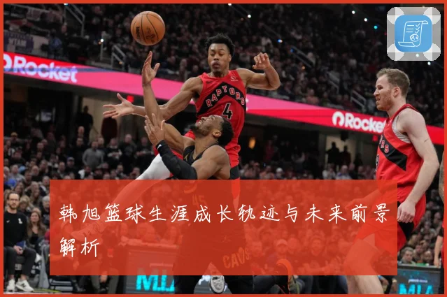 韩旭篮球生涯成长轨迹与未来前景解析