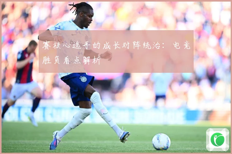 赛核心选手的成长对阵统治：电竞胜负看点解析