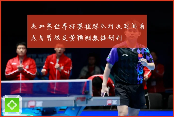 美加墨世界杯赛程球队对决时间看点与晋级走势预测数据研判
