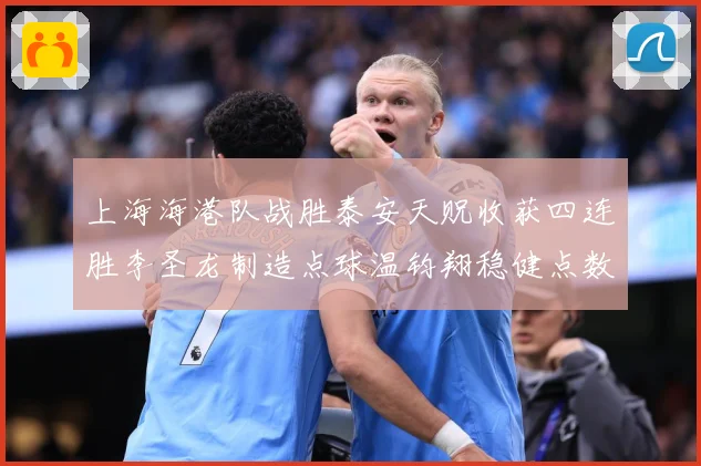 上海海港队战胜泰安天贶收获四连胜李圣龙制造点球温钧翔稳健点数据研判