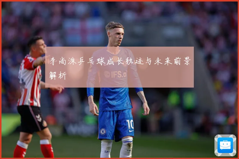 李尚洙乒乓球成长轨迹与未来前景解析