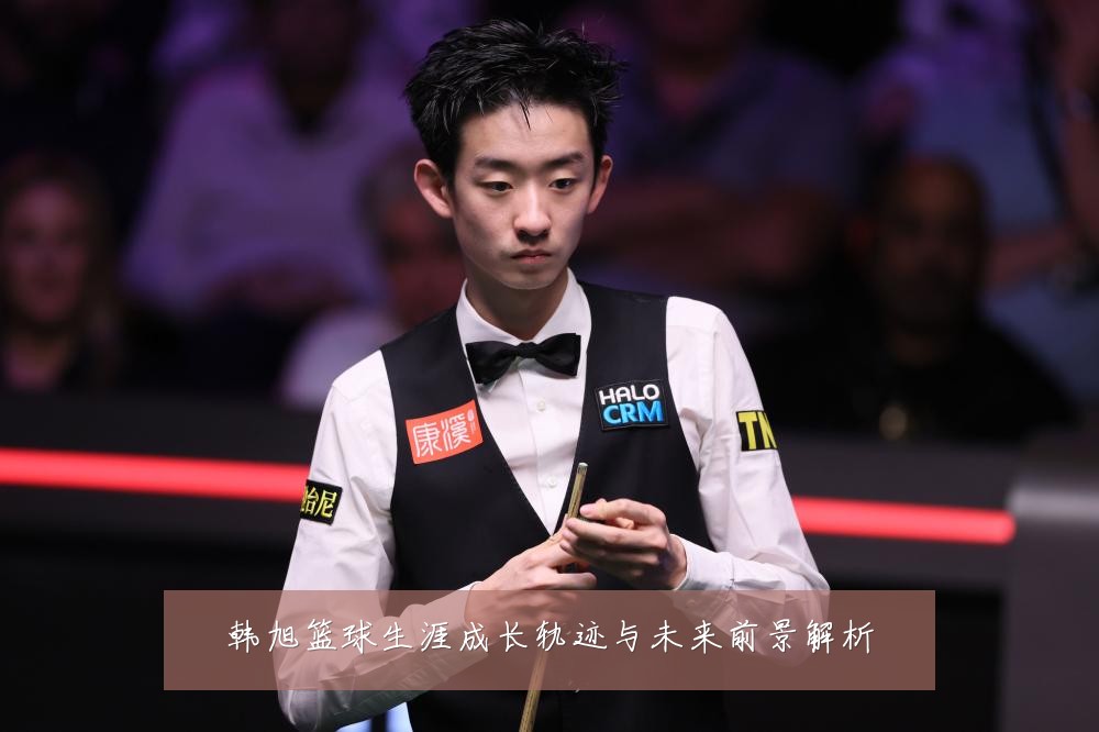韩旭篮球生涯成长轨迹与未来前景解析