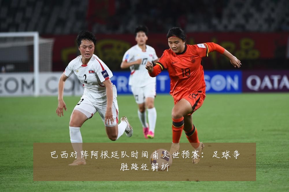 巴西对阵阿根廷队时间南美世预赛:足球争胜路径解析