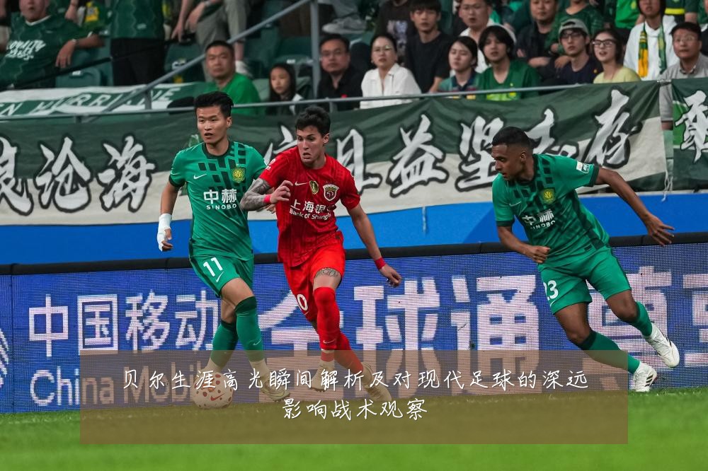 贝尔生涯高光瞬间解析及对现代足球的深远影响战术观察
