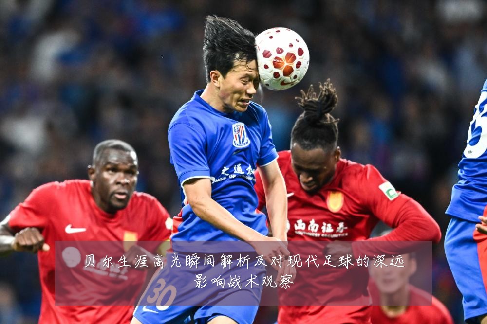 贝尔生涯高光瞬间解析及对现代足球的深远影响战术观察