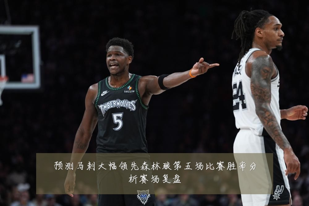 预测马刺大幅领先森林狼第五场比赛胜率分析赛场复盘