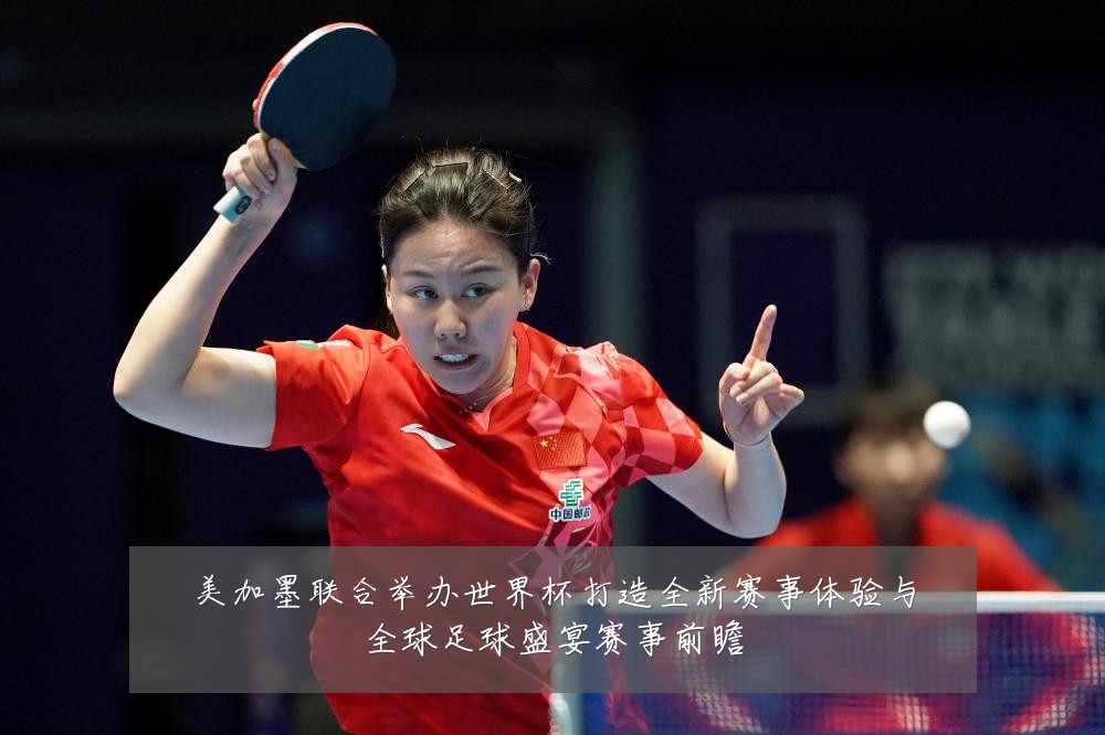 美加墨联合举办世界杯打造全新赛事体验与全球足球盛宴赛事前瞻